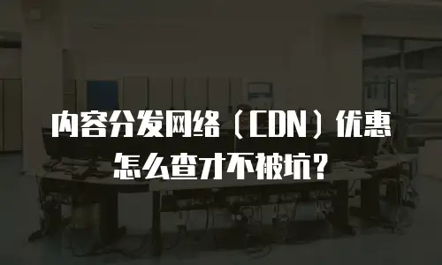 内容分发网络（CDN）优惠怎么查才不被坑？