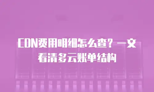 CDN费用明细怎么查？一文看清多云账单结构