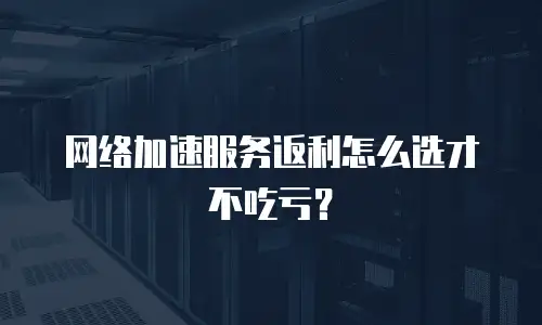 网络加速服务返利怎么选才不吃亏？