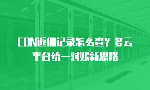 CDN返佣记录怎么查？多云平台统一对账新思路