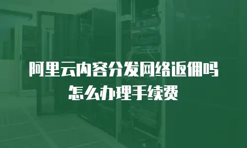 阿里云内容分发网络返佣吗怎么办理手续费