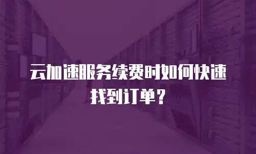 云加速服务续费时如何快速找到订单？