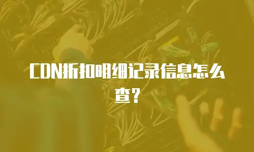 CDN折扣明细记录信息怎么查？