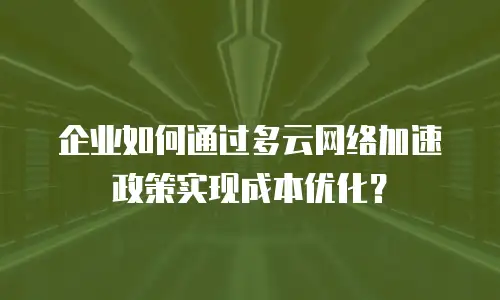 企业如何通过多云网络加速政策实现成本优化？