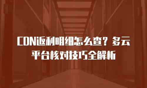 CDN返利明细怎么查？多云平台核对技巧全解析
