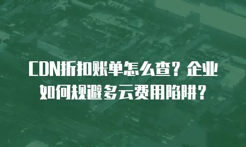 CDN折扣账单怎么查？企业如何规避多云费用陷阱？