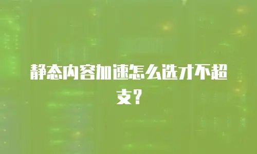 静态内容加速怎么选才不超支？