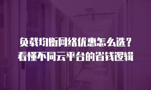 负载均衡网络优惠怎么选？看懂不同云平台的省钱逻辑