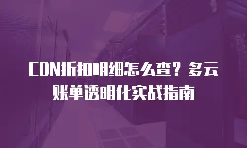 CDN折扣明细怎么查？多云账单透明化实战指南
