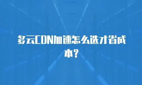多云CDN加速怎么选才省成本？