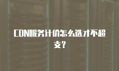 CDN服务计价怎么选才不超支？