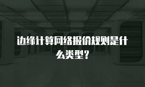 边缘计算网络报价规则是什么类型？