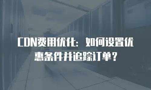 CDN费用优化：如何设置优惠条件并追踪订单？