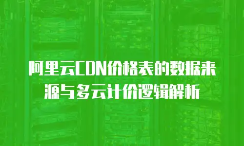 阿里云CDN价格表的数据来源与多云计价逻辑解析