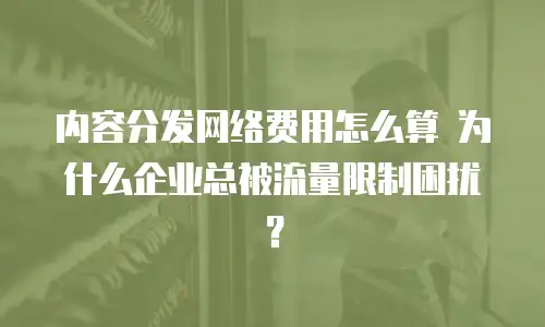 内容分发网络费用怎么算 为什么企业总被流量限制困扰？