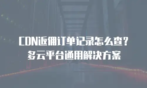 CDN返佣订单记录怎么查？多云平台通用解决方案