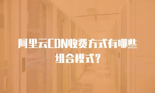 阿里云CDN收费方式有哪些组合模式？