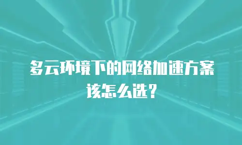 多云环境下的网络加速方案该怎么选？