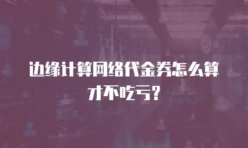 边缘计算网络代金券怎么算才不吃亏？