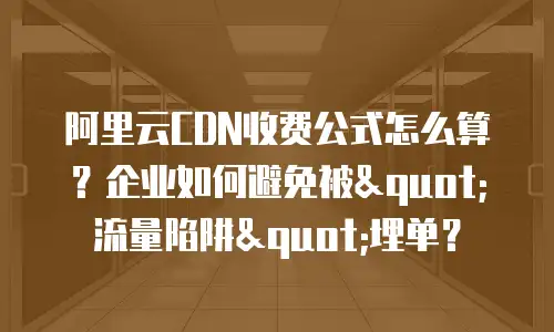 阿里云CDN收费公式怎么算？企业如何避免被"流量陷阱"埋单？