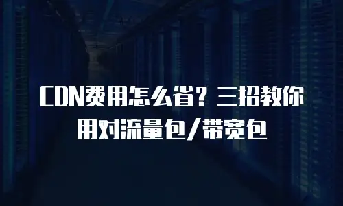 CDN费用怎么省？三招教你用对流量包/带宽包