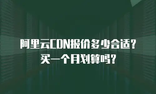 阿里云CDN报价多少合适？买一个月划算吗？