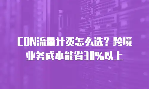 CDN流量计费怎么选？跨境业务成本能省30%以上