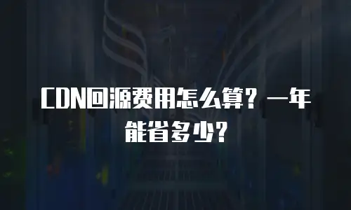 CDN回源费用怎么算？一年能省多少？