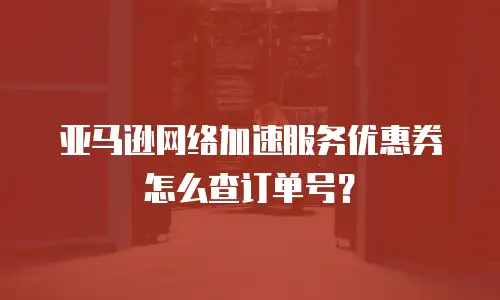 亚马逊网络加速服务优惠券怎么查订单号？