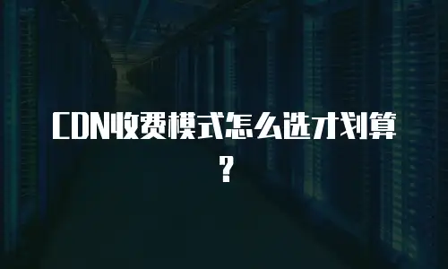 CDN收费模式怎么选才划算？