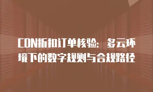 CDN折扣订单核验：多云环境下的数字规则与合规路径