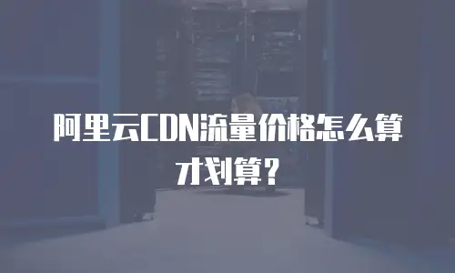 阿里云CDN流量价格怎么算才划算？
