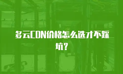多云CDN价格怎么选才不踩坑？