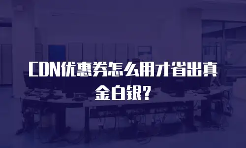 CDN优惠券怎么用才省出真金白银？