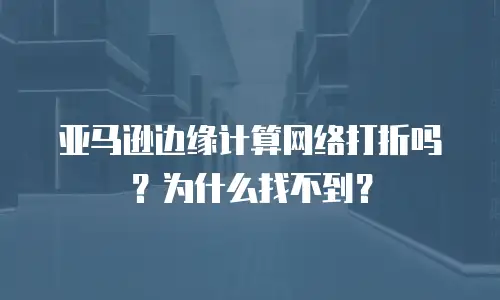 亚马逊边缘计算网络打折吗？为什么找不到？