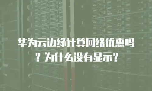 华为云边缘计算网络优惠吗？为什么没有显示？