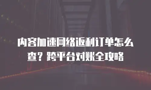 内容加速网络返利订单怎么查？跨平台对账全攻略