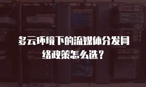 多云环境下的流媒体分发网络政策怎么选？