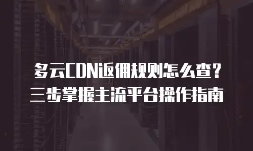 多云CDN返佣规则怎么查？三步掌握主流平台操作指南