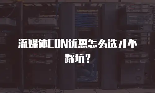 流媒体CDN优惠怎么选才不踩坑？
