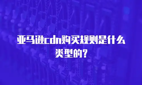 亚马逊cdn购买规则是什么类型的？
