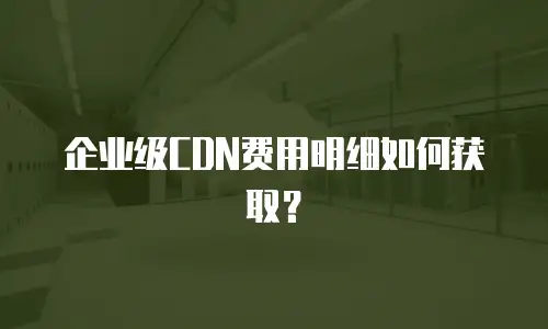 企业级CDN费用明细如何获取？