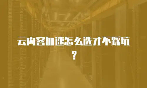 云内容加速怎么选才不踩坑？