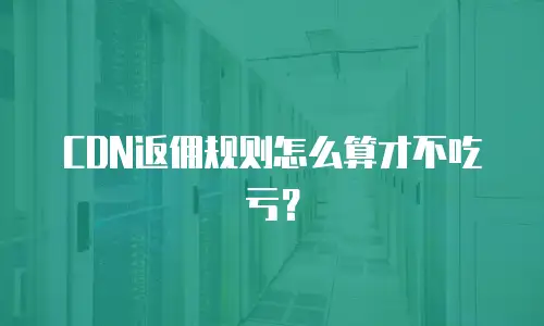 CDN返佣规则怎么算才不吃亏？