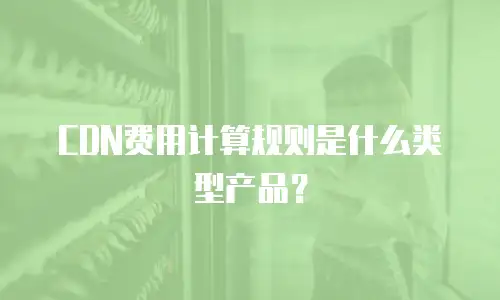 CDN费用计算规则是什么类型产品？
