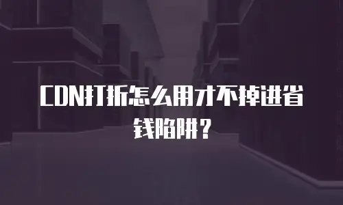 CDN打折怎么用才不掉进省钱陷阱？