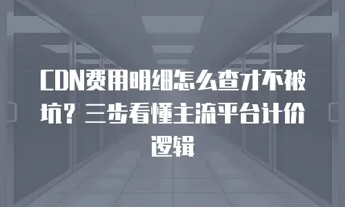 CDN费用明细怎么查才不被坑？三步看懂主流平台计价逻辑