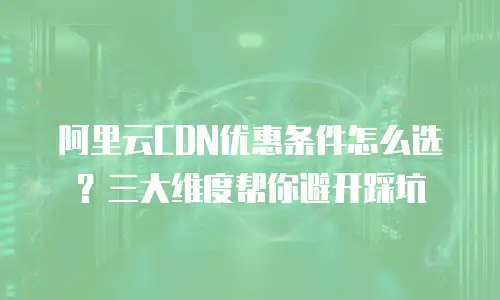 阿里云CDN优惠条件怎么选？三大维度帮你避开踩坑