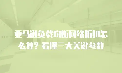 亚马逊负载均衡网络折扣怎么算？看懂三大关键参数