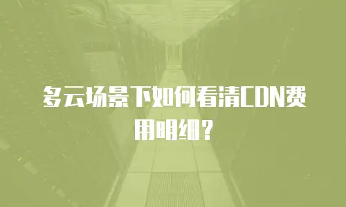 多云场景下如何看清CDN费用明细？